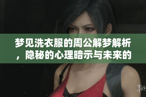 梦见洗衣服的周公解梦解析，隐秘的心理暗示与未来的预兆是什么呢