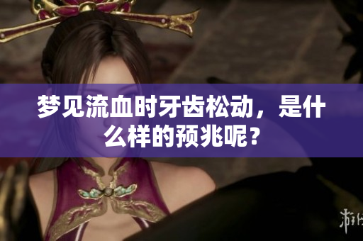 梦见流血时牙齿松动，是什么样的预兆呢？