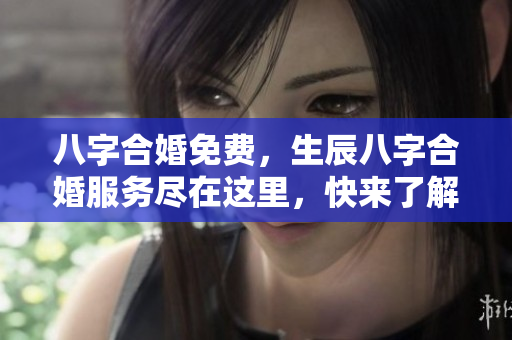 八字合婚免费，生辰八字合婚服务尽在这里，快来了解吧