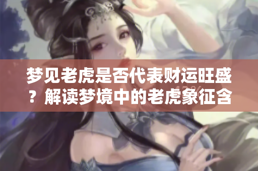 梦见老虎是否代表财运旺盛？解读梦境中的老虎象征含义。