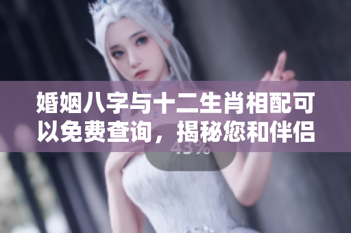 婚姻八字与十二生肖相配可以免费查询，揭秘您和伴侣的契合度
