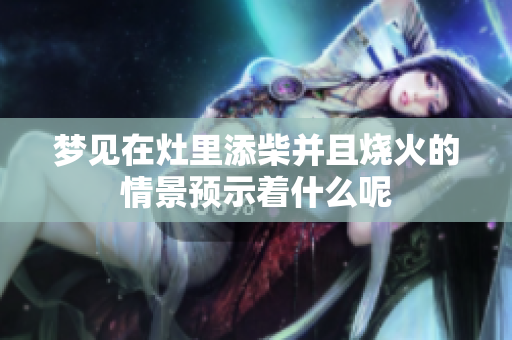 梦见在灶里添柴并且烧火的情景预示着什么呢