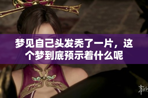 梦见自己头发秃了一片，这个梦到底预示着什么呢