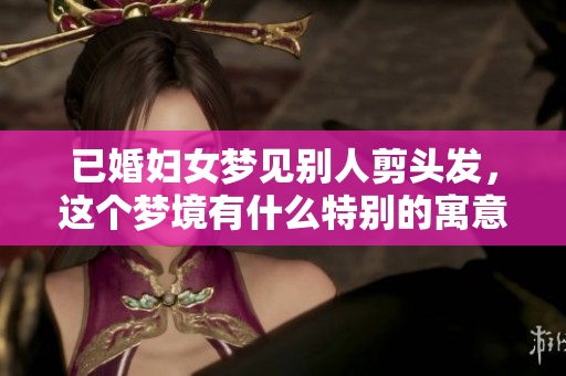 已婚妇女梦见别人剪头发，这个梦境有什么特别的寓意呢