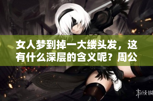 女人梦到掉一大缕头发，这有什么深层的含义呢？周公解梦给出了解释！