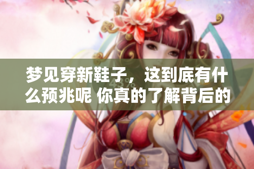 梦见穿新鞋子，这到底有什么预兆呢 你真的了解背后的含义吗