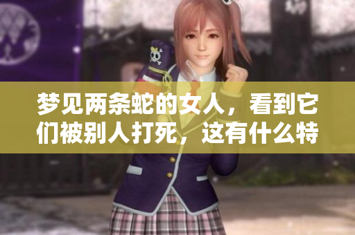 梦见两条蛇的女人，看到它们被别人打死，这有什么特别的寓意吗