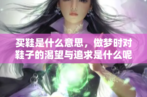 买鞋是什么意思，做梦时对鞋子的渴望与追求是什么呢