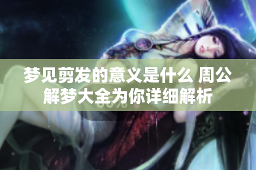 梦见剪发的意义是什么 周公解梦大全为你详细解析