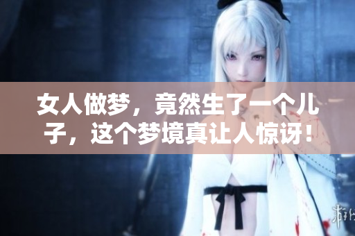 女人做梦，竟然生了一个儿子，这个梦境真让人惊讶！