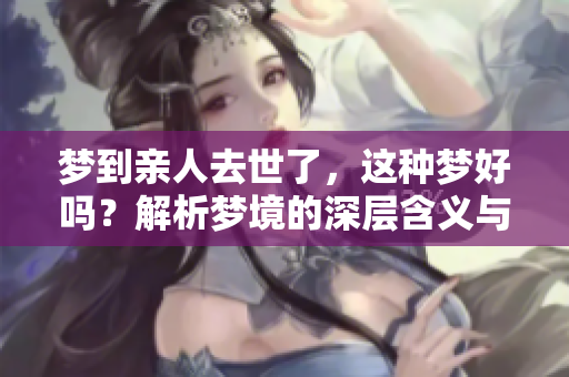梦到亲人去世了，这种梦好吗？解析梦境的深层含义与影响。