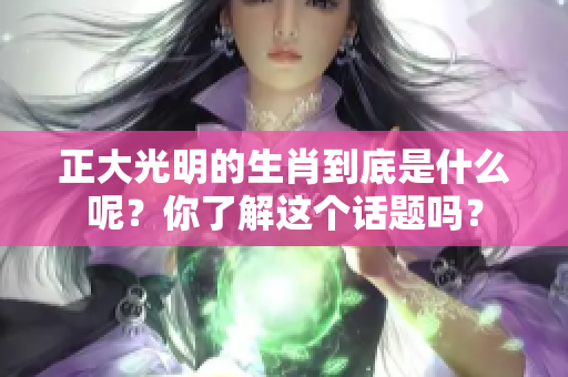 正大光明的生肖到底是什么呢？你了解这个话题吗？