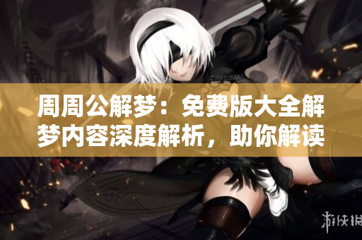 周周公解梦：免费版大全解梦内容深度解析，助你解读梦境秘密