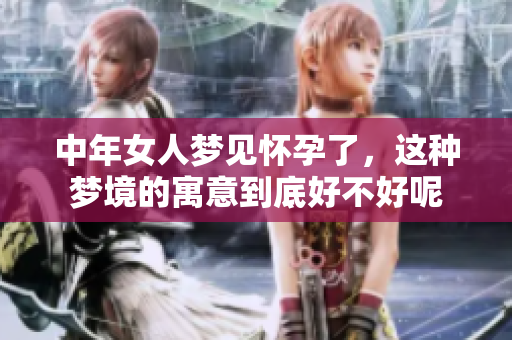 中年女人梦见怀孕了，这种梦境的寓意到底好不好呢