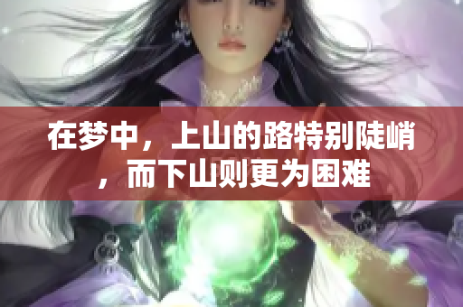 在梦中，上山的路特别陡峭，而下山则更为困难