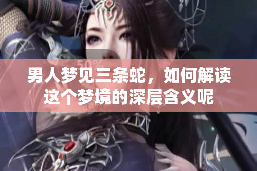 男人梦见三条蛇，如何解读这个梦境的深层含义呢