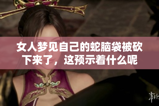 女人梦见自己的蛇脑袋被砍下来了，这预示着什么呢