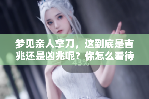 梦见亲人拿刀，这到底是吉兆还是凶兆呢？你怎么看待这个梦境呢？