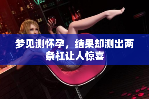 梦见测怀孕，结果却测出两条杠让人惊喜