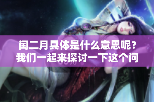 闰二月具体是什么意思呢？我们一起来探讨一下这个问题。
