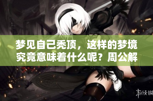 梦见自己秃顶，这样的梦境究竟意味着什么呢？周公解梦来为你解答！