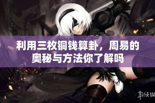 利用三枚铜钱算卦，周易的奥秘与方法你了解吗