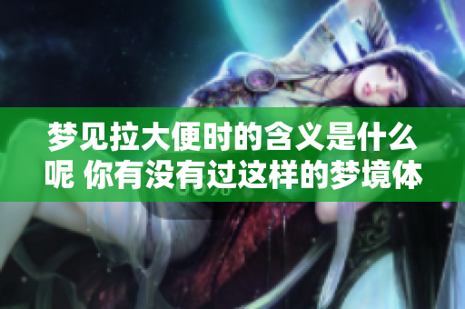 梦见拉大便时的含义是什么呢 你有没有过这样的梦境体验呢