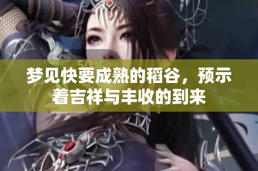 梦见快要成熟的稻谷，预示着吉祥与丰收的到来