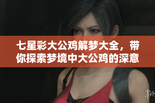 七星彩大公鸡解梦大全，带你探索梦境中大公鸡的深意与启示