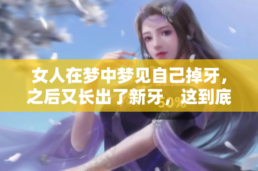 女人在梦中梦见自己掉牙，之后又长出了新牙，这到底意味着什么呢