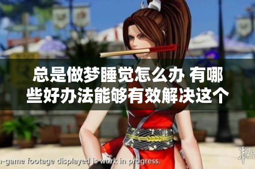 总是做梦睡觉怎么办 有哪些好办法能够有效解决这个问题呢