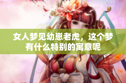 女人梦见幼崽老虎，这个梦有什么特别的寓意呢