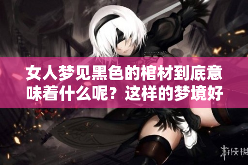女人梦见黑色的棺材到底意味着什么呢？这样的梦境好不好呢？