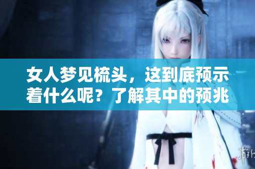 女人梦见梳头，这到底预示着什么呢？了解其中的预兆是很重要的。