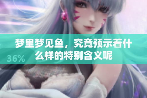 梦里梦见鱼，究竟预示着什么样的特别含义呢