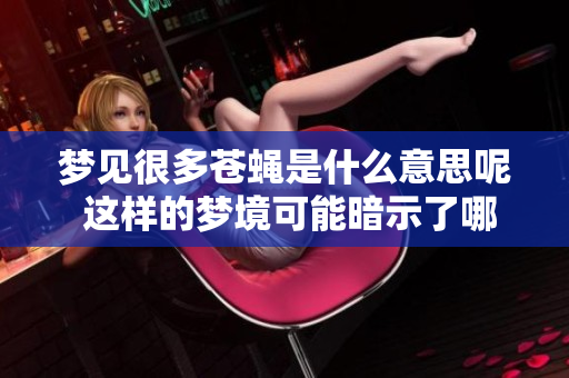 梦见很多苍蝇是什么意思呢 这样的梦境可能暗示了哪些含义和情况呢