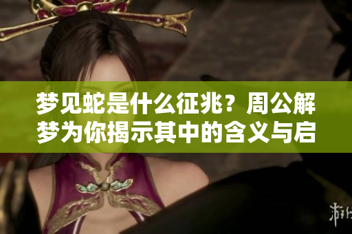 梦见蛇是什么征兆？周公解梦为你揭示其中的含义与启示。