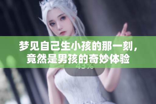 梦见自己生小孩的那一刻，竟然是男孩的奇妙体验
