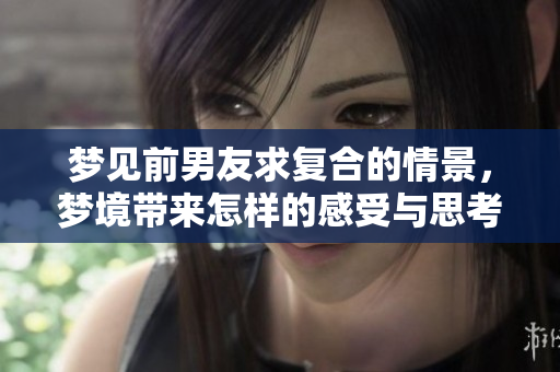 梦见前男友求复合的情景，梦境带来怎样的感受与思考呢