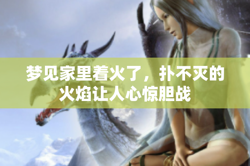 梦见家里着火了，扑不灭的火焰让人心惊胆战
