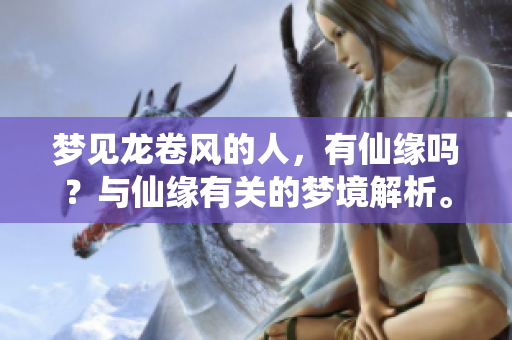 梦见龙卷风的人，有仙缘吗？与仙缘有关的梦境解析。
