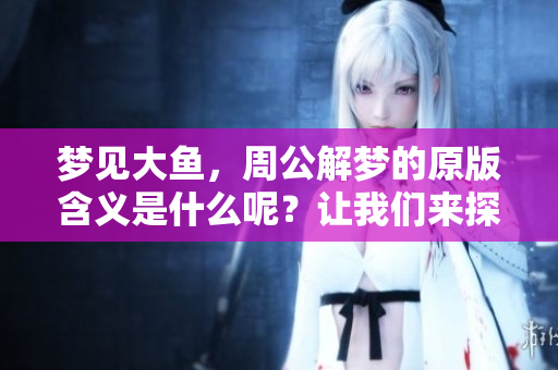 梦见大鱼，周公解梦的原版含义是什么呢？让我们来探索一下其中的奥秘。