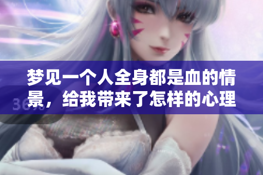 梦见一个人全身都是血的情景，给我带来了怎样的心理感受呢