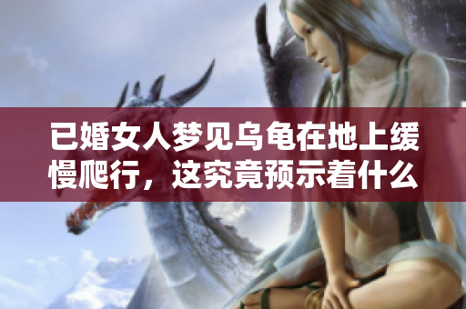 已婚女人梦见乌龟在地上缓慢爬行，这究竟预示着什么呢