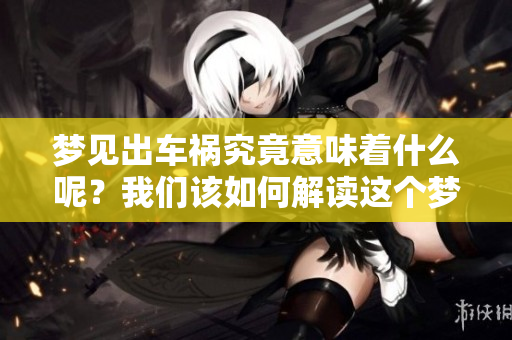 梦见出车祸究竟意味着什么呢？我们该如何解读这个梦境呢？