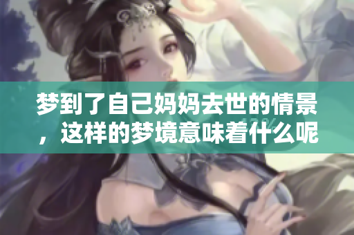 梦到了自己妈妈去世的情景，这样的梦境意味着什么呢