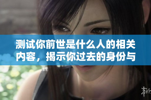 测试你前世是什么人的相关内容，揭示你过去的身份与经历