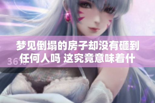 梦见倒塌的房子却没有砸到任何人吗 这究竟意味着什么呢
