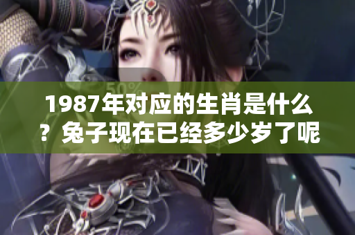 1987年对应的生肖是什么？兔子现在已经多少岁了呢