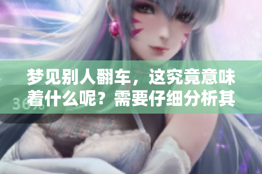梦见别人翻车，这究竟意味着什么呢？需要仔细分析其中的含义。